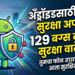 गुगलचा अँड्रॉइडसाठी मोठा सुरक्षा अपडेट: 129 बग्स दुरुस्त, तुमच्या फोनची सुरक्षा वाढली!